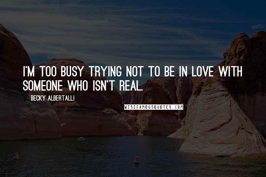 Becky Albertalli Quotes: I'm too busy trying not to be in love with someone who isn't real.