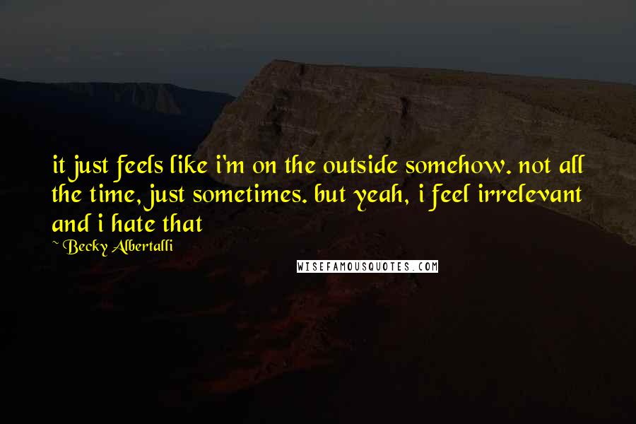 Becky Albertalli Quotes: it just feels like i'm on the outside somehow. not all the time, just sometimes. but yeah, i feel irrelevant and i hate that