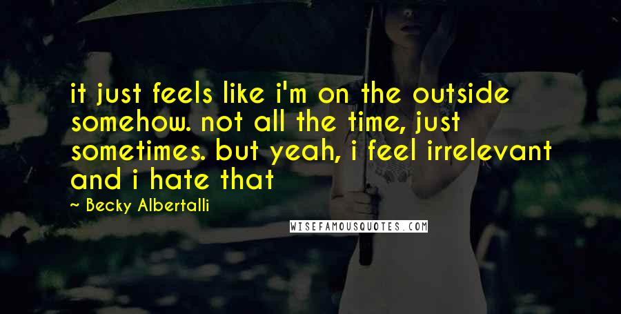 Becky Albertalli Quotes: it just feels like i'm on the outside somehow. not all the time, just sometimes. but yeah, i feel irrelevant and i hate that