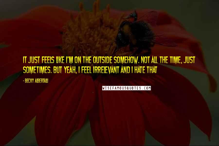 Becky Albertalli Quotes: it just feels like i'm on the outside somehow. not all the time, just sometimes. but yeah, i feel irrelevant and i hate that