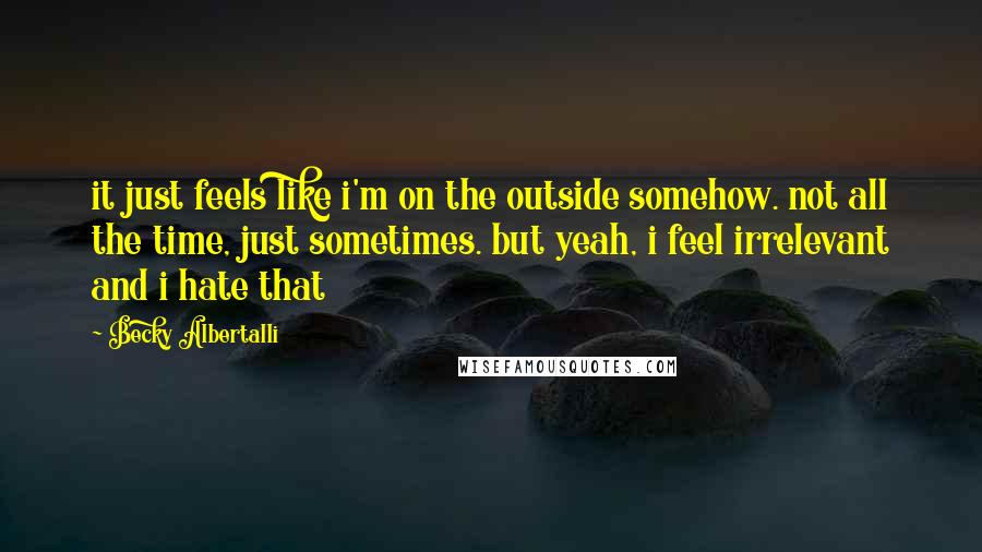 Becky Albertalli Quotes: it just feels like i'm on the outside somehow. not all the time, just sometimes. but yeah, i feel irrelevant and i hate that