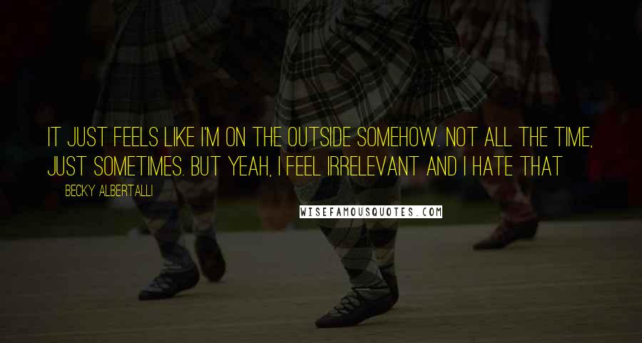 Becky Albertalli Quotes: it just feels like i'm on the outside somehow. not all the time, just sometimes. but yeah, i feel irrelevant and i hate that