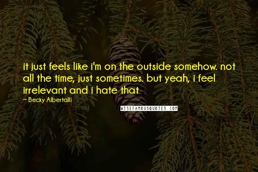Becky Albertalli Quotes: it just feels like i'm on the outside somehow. not all the time, just sometimes. but yeah, i feel irrelevant and i hate that