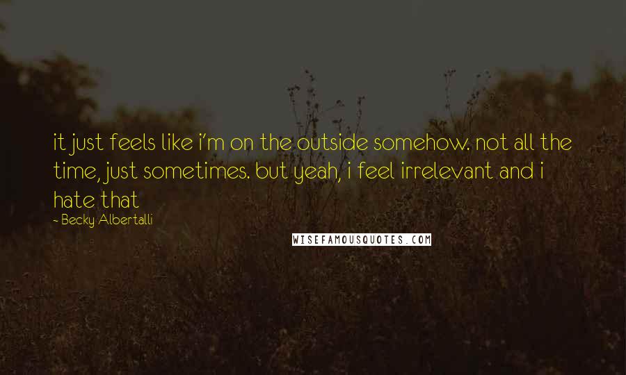 Becky Albertalli Quotes: it just feels like i'm on the outside somehow. not all the time, just sometimes. but yeah, i feel irrelevant and i hate that