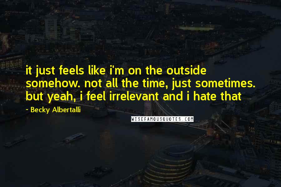 Becky Albertalli Quotes: it just feels like i'm on the outside somehow. not all the time, just sometimes. but yeah, i feel irrelevant and i hate that