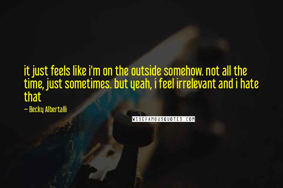 Becky Albertalli Quotes: it just feels like i'm on the outside somehow. not all the time, just sometimes. but yeah, i feel irrelevant and i hate that