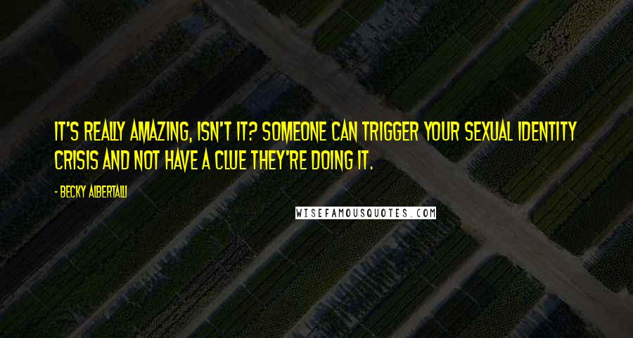 Becky Albertalli Quotes: It's really amazing, isn't it? Someone can trigger your sexual identity crisis and not have a clue they're doing it.