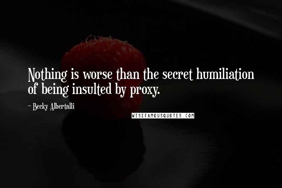 Becky Albertalli Quotes: Nothing is worse than the secret humiliation of being insulted by proxy.