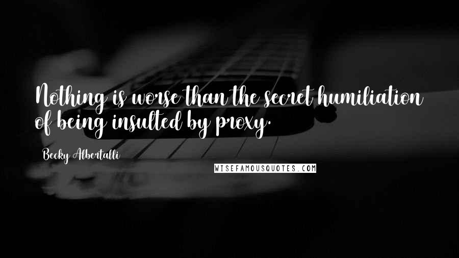 Becky Albertalli Quotes: Nothing is worse than the secret humiliation of being insulted by proxy.