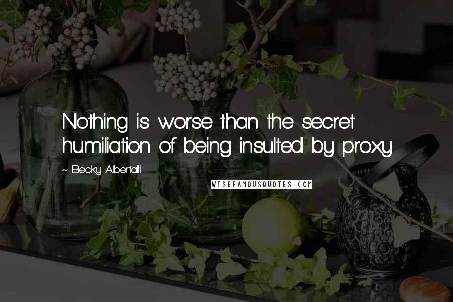 Becky Albertalli Quotes: Nothing is worse than the secret humiliation of being insulted by proxy.