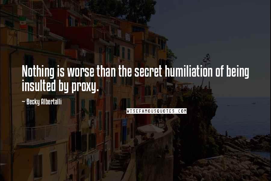 Becky Albertalli Quotes: Nothing is worse than the secret humiliation of being insulted by proxy.
