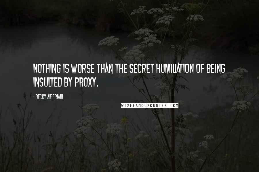 Becky Albertalli Quotes: Nothing is worse than the secret humiliation of being insulted by proxy.