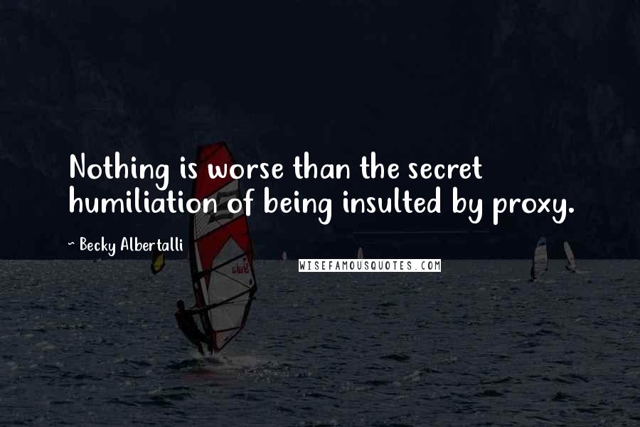 Becky Albertalli Quotes: Nothing is worse than the secret humiliation of being insulted by proxy.