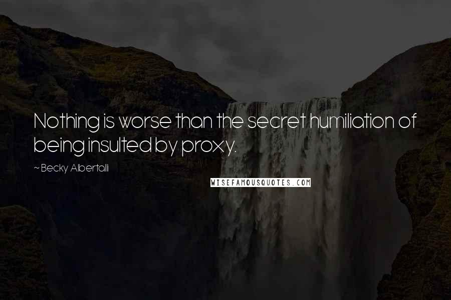 Becky Albertalli Quotes: Nothing is worse than the secret humiliation of being insulted by proxy.