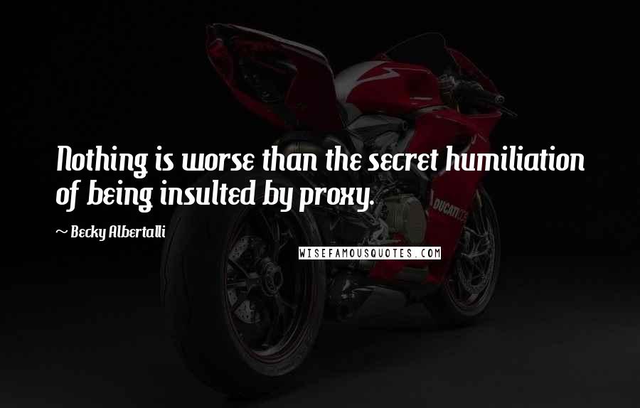 Becky Albertalli Quotes: Nothing is worse than the secret humiliation of being insulted by proxy.