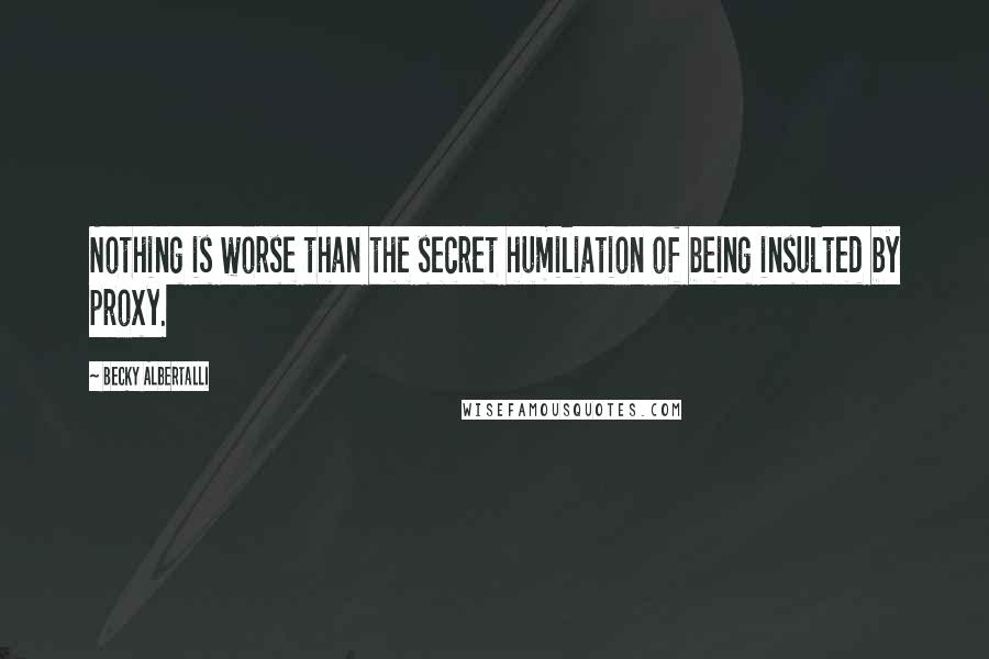 Becky Albertalli Quotes: Nothing is worse than the secret humiliation of being insulted by proxy.