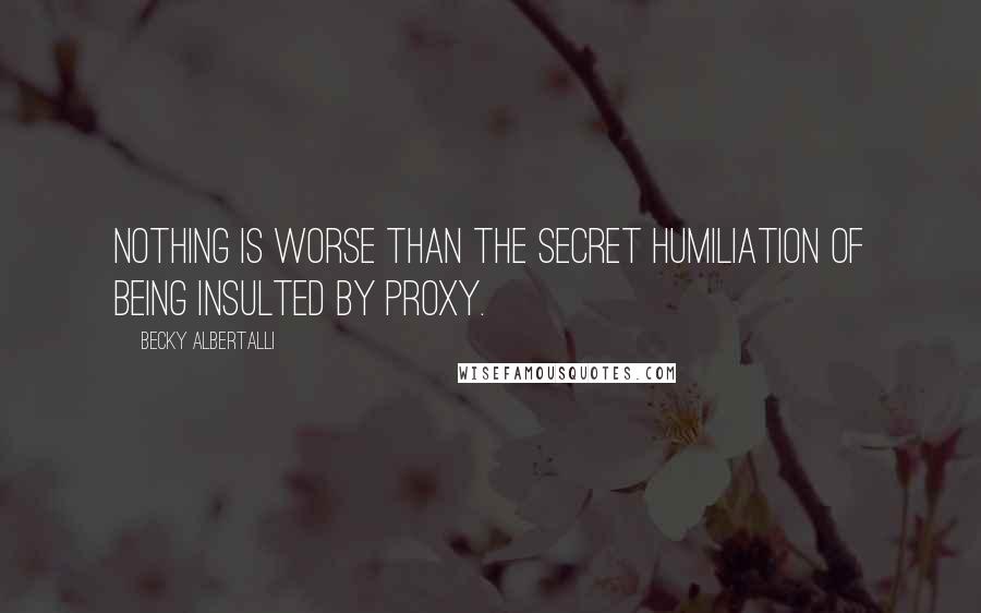 Becky Albertalli Quotes: Nothing is worse than the secret humiliation of being insulted by proxy.