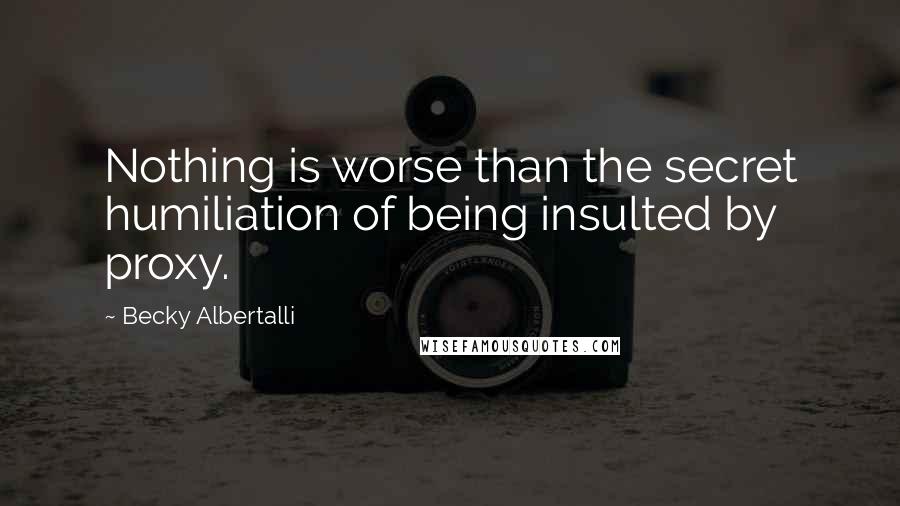 Becky Albertalli Quotes: Nothing is worse than the secret humiliation of being insulted by proxy.