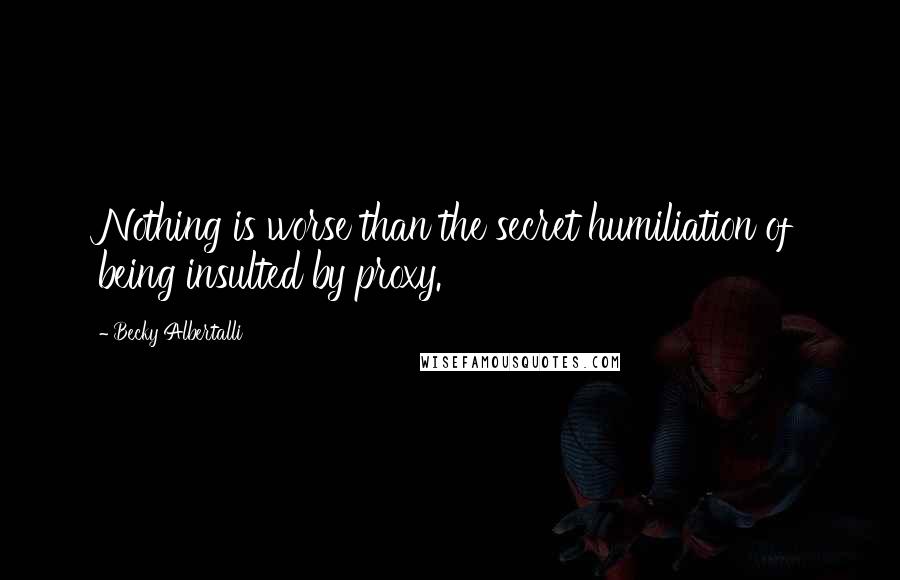 Becky Albertalli Quotes: Nothing is worse than the secret humiliation of being insulted by proxy.