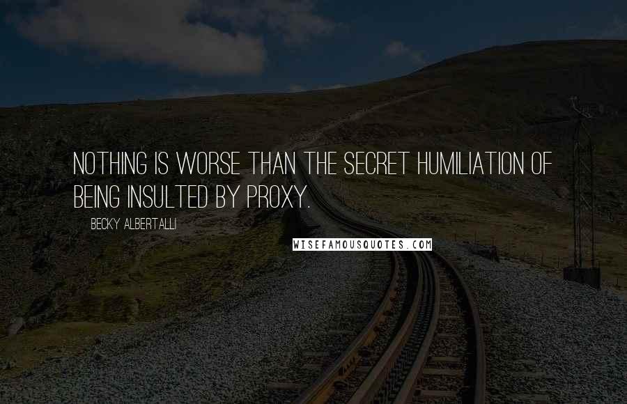 Becky Albertalli Quotes: Nothing is worse than the secret humiliation of being insulted by proxy.