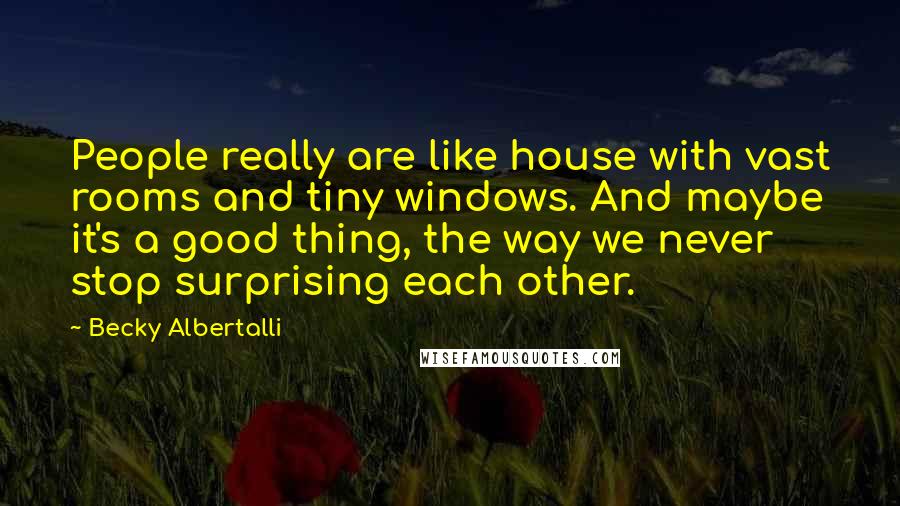 Becky Albertalli Quotes: People really are like house with vast rooms and tiny windows. And maybe it's a good thing, the way we never stop surprising each other.