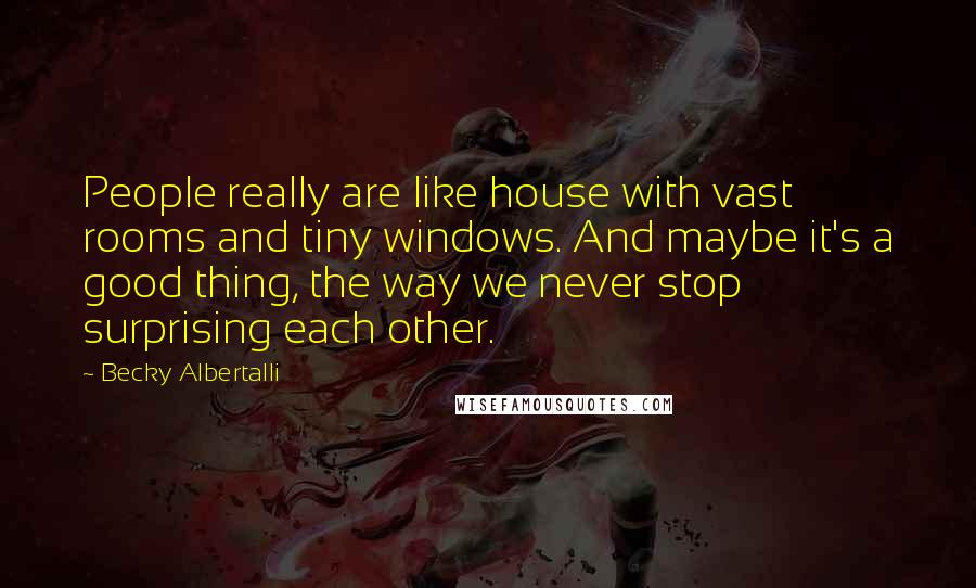 Becky Albertalli Quotes: People really are like house with vast rooms and tiny windows. And maybe it's a good thing, the way we never stop surprising each other.