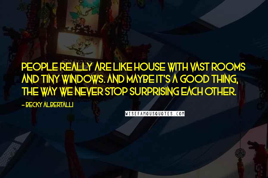 Becky Albertalli Quotes: People really are like house with vast rooms and tiny windows. And maybe it's a good thing, the way we never stop surprising each other.