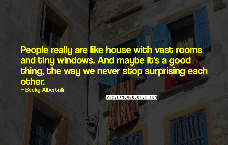 Becky Albertalli Quotes: People really are like house with vast rooms and tiny windows. And maybe it's a good thing, the way we never stop surprising each other.