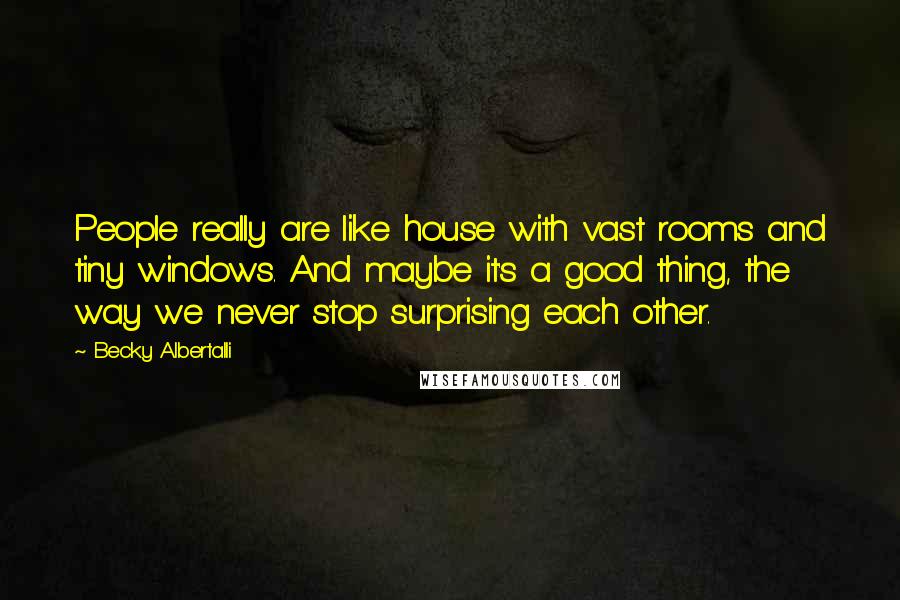 Becky Albertalli Quotes: People really are like house with vast rooms and tiny windows. And maybe it's a good thing, the way we never stop surprising each other.