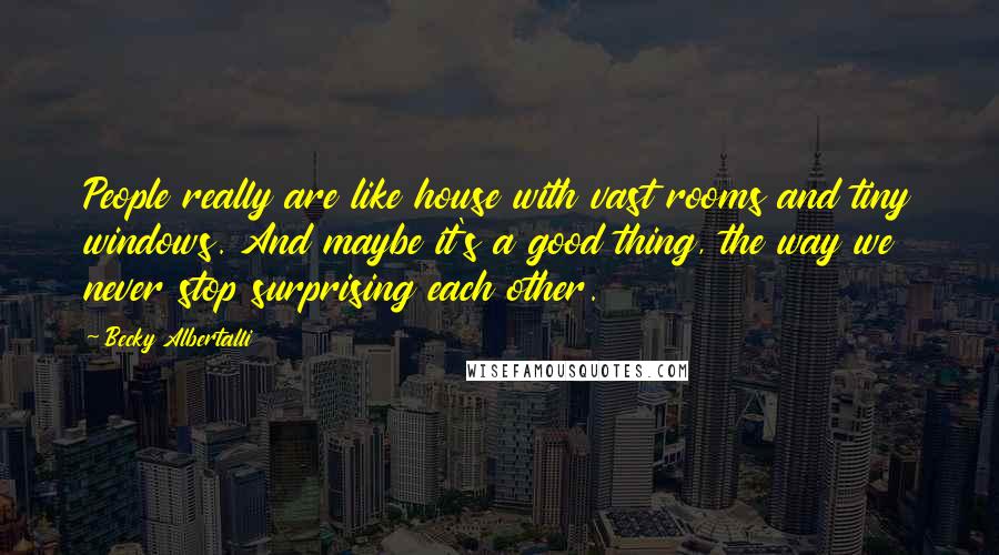 Becky Albertalli Quotes: People really are like house with vast rooms and tiny windows. And maybe it's a good thing, the way we never stop surprising each other.