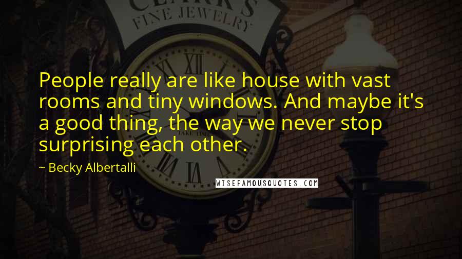 Becky Albertalli Quotes: People really are like house with vast rooms and tiny windows. And maybe it's a good thing, the way we never stop surprising each other.