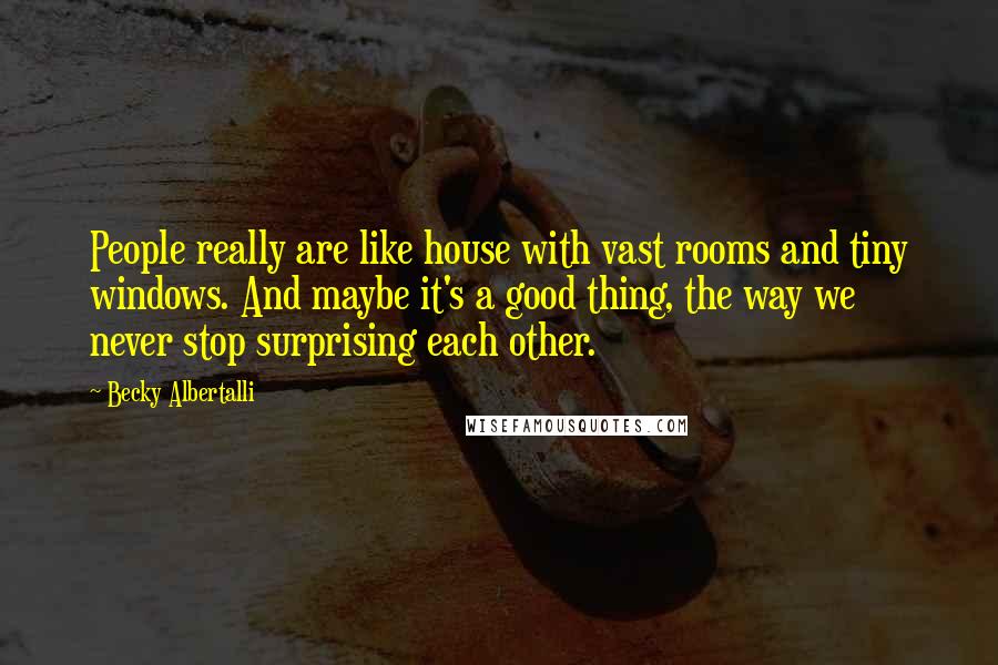 Becky Albertalli Quotes: People really are like house with vast rooms and tiny windows. And maybe it's a good thing, the way we never stop surprising each other.