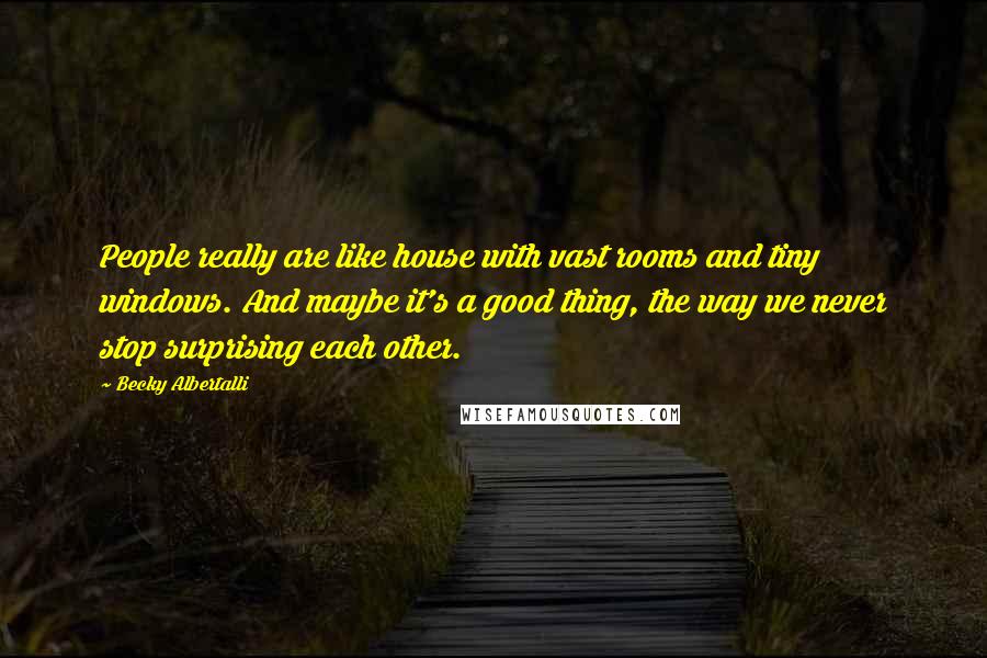 Becky Albertalli Quotes: People really are like house with vast rooms and tiny windows. And maybe it's a good thing, the way we never stop surprising each other.