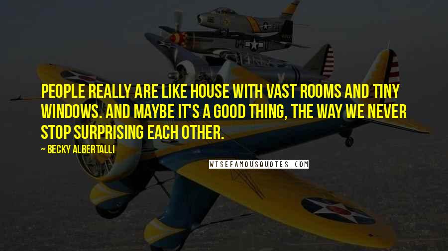 Becky Albertalli Quotes: People really are like house with vast rooms and tiny windows. And maybe it's a good thing, the way we never stop surprising each other.