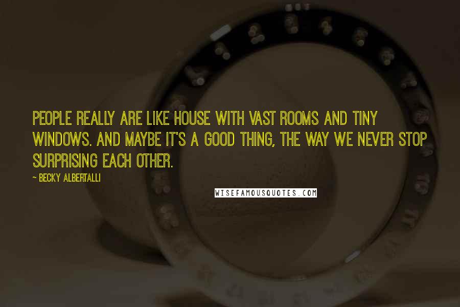 Becky Albertalli Quotes: People really are like house with vast rooms and tiny windows. And maybe it's a good thing, the way we never stop surprising each other.