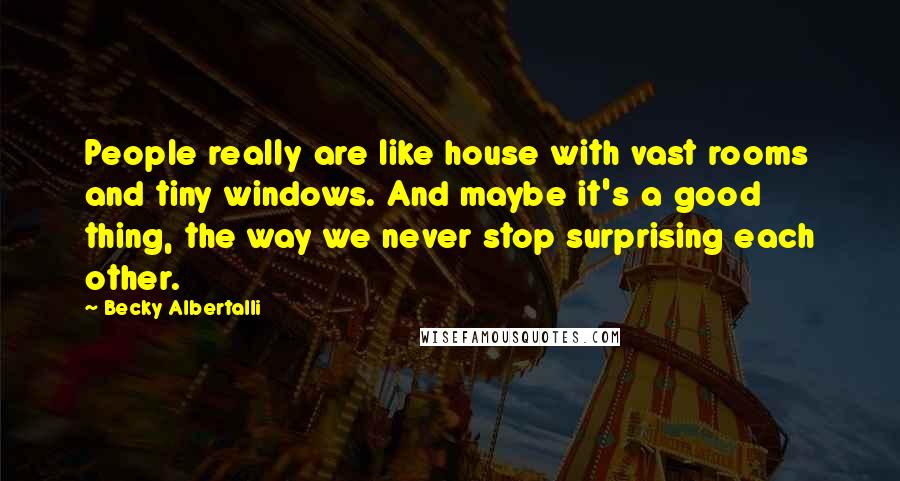 Becky Albertalli Quotes: People really are like house with vast rooms and tiny windows. And maybe it's a good thing, the way we never stop surprising each other.