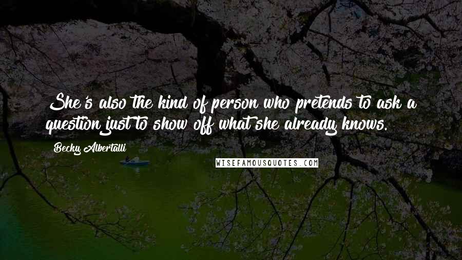 Becky Albertalli Quotes: She's also the kind of person who pretends to ask a question just to show off what she already knows.