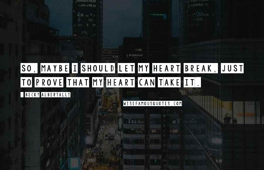 Becky Albertalli Quotes: So, maybe I should let my heart break, just to prove that my heart can take it.