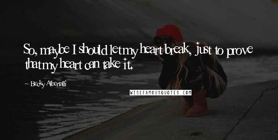 Becky Albertalli Quotes: So, maybe I should let my heart break, just to prove that my heart can take it.