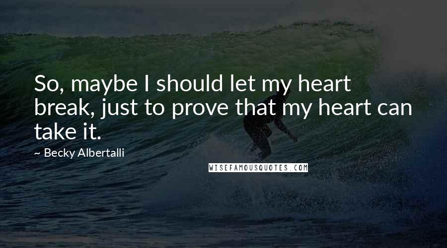 Becky Albertalli Quotes: So, maybe I should let my heart break, just to prove that my heart can take it.