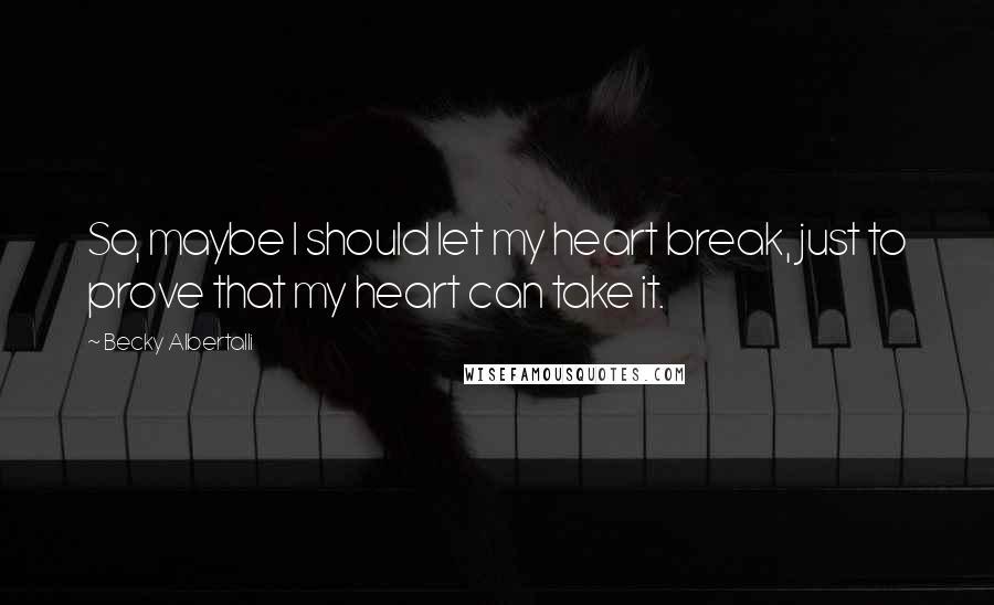 Becky Albertalli Quotes: So, maybe I should let my heart break, just to prove that my heart can take it.