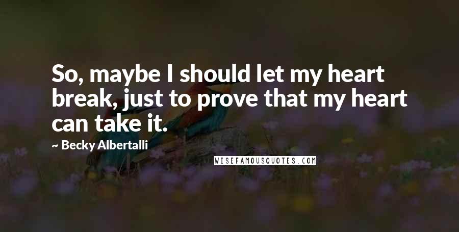 Becky Albertalli Quotes: So, maybe I should let my heart break, just to prove that my heart can take it.