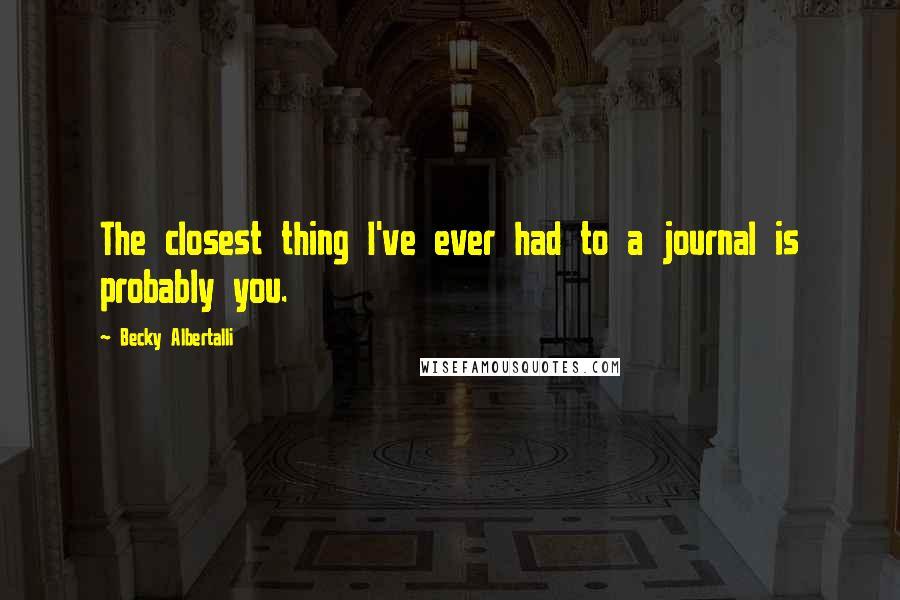 Becky Albertalli Quotes: The closest thing I've ever had to a journal is probably you.