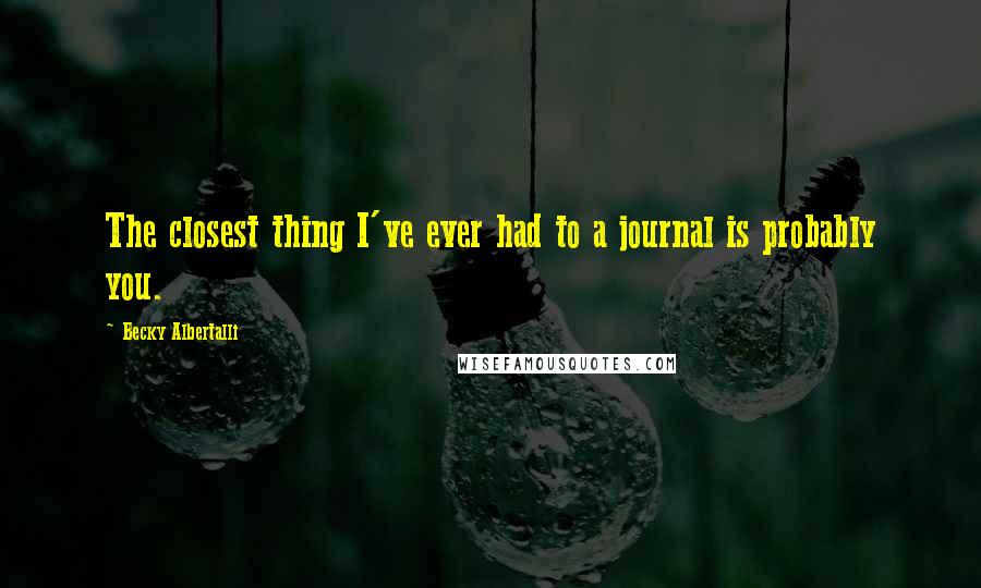 Becky Albertalli Quotes: The closest thing I've ever had to a journal is probably you.