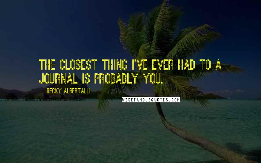 Becky Albertalli Quotes: The closest thing I've ever had to a journal is probably you.