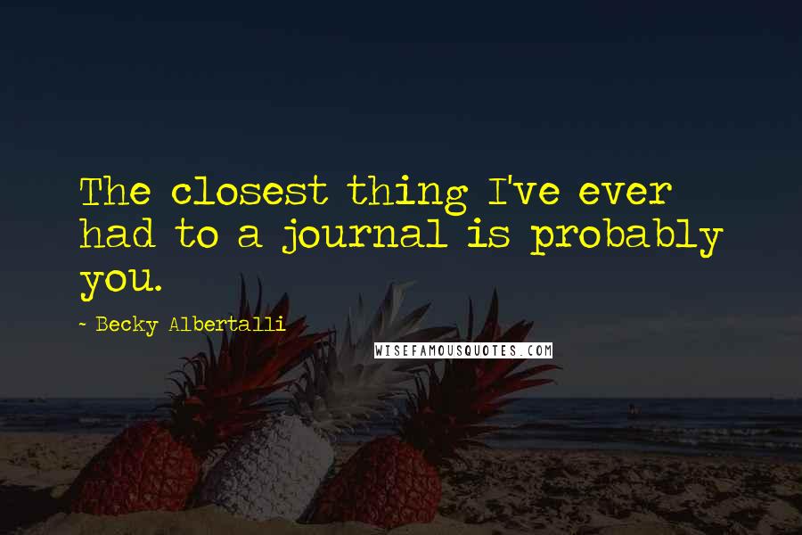 Becky Albertalli Quotes: The closest thing I've ever had to a journal is probably you.