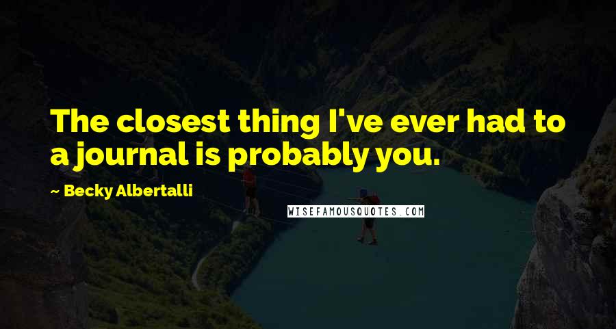 Becky Albertalli Quotes: The closest thing I've ever had to a journal is probably you.