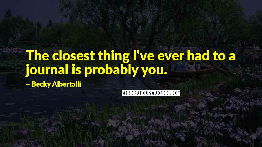 Becky Albertalli Quotes: The closest thing I've ever had to a journal is probably you.