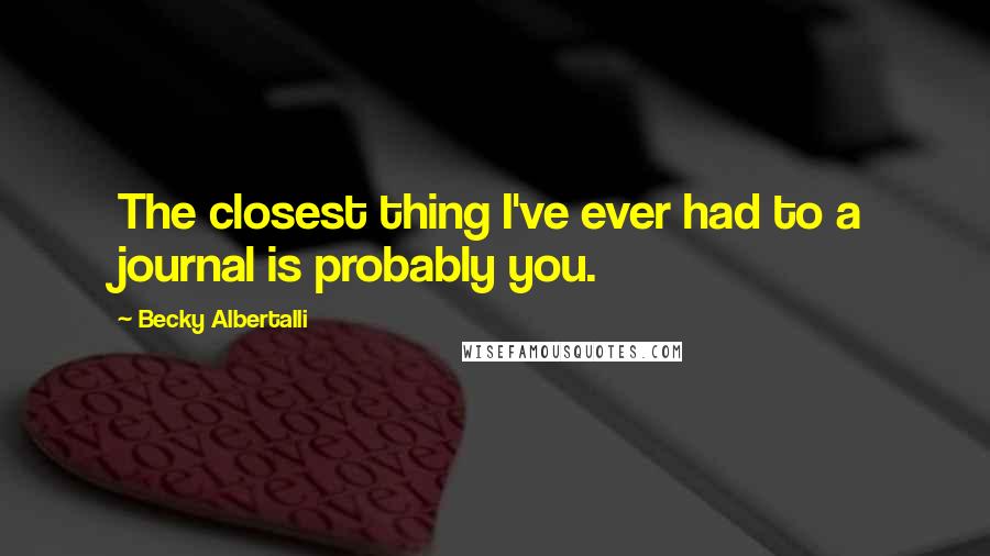 Becky Albertalli Quotes: The closest thing I've ever had to a journal is probably you.