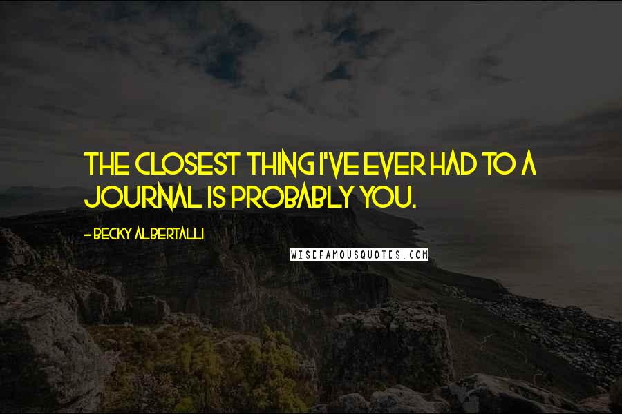 Becky Albertalli Quotes: The closest thing I've ever had to a journal is probably you.